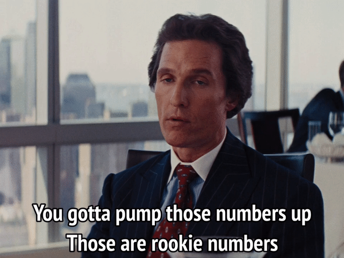 You gotta pump those numbers up those are rookie numbers